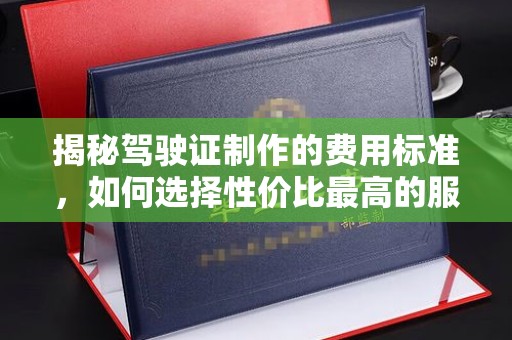 忻府揭秘驾驶证制作的费用标准，如何选择性价比最高的服务？